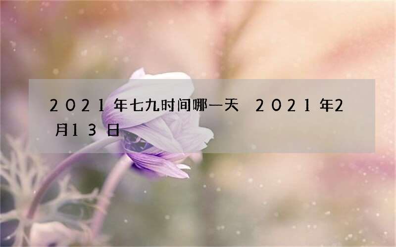 2021年七九时间哪一天 2021年2月13日